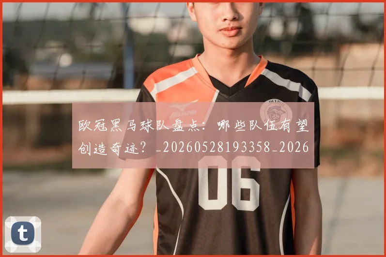 欧冠黑马球队盘点:哪些队伍有望创造奇迹?_20260528193358_20260708190813
