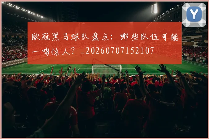 欧冠黑马球队盘点:哪些队伍可能一鸣惊人?_20260707152107