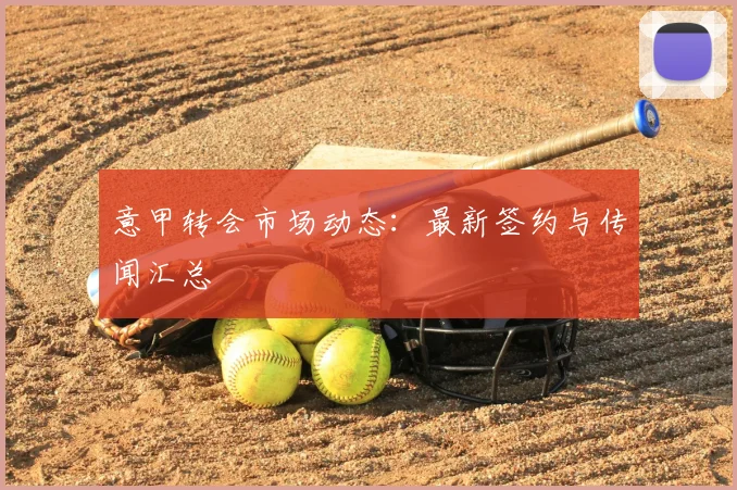 意甲转会市场动态：最新签约与传闻汇总