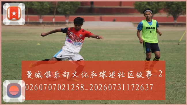 曼城俱乐部文化和球迷社区故事_20260707021258_20260731172637