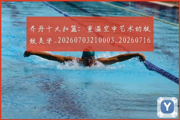 乔丹十大扣篮：重温空中艺术的极致美学_20260703210003_20260716191853