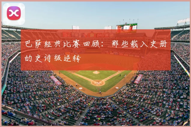 巴萨经典比赛回顾：那些载入史册的史诗级逆转