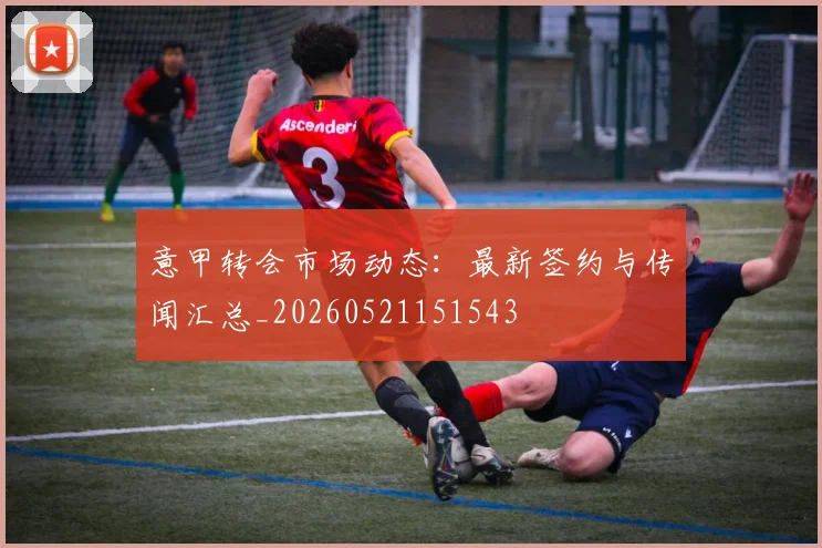 意甲转会市场动态:最新签约与传闻汇总_20260521151543