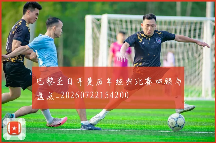 巴黎圣日耳曼历年经典比赛回顾与盘点_20260722154200