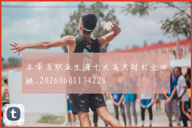 本泽马职业生涯十大高光时刻全回顾_20260601134228