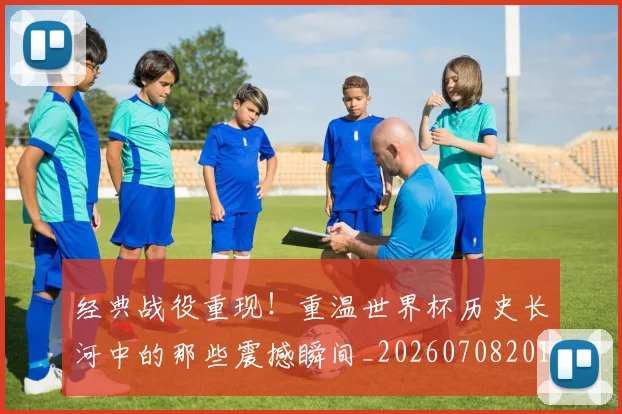 经典战役重现!重温世界杯历史长河中的那些震撼瞬间_20260708201218