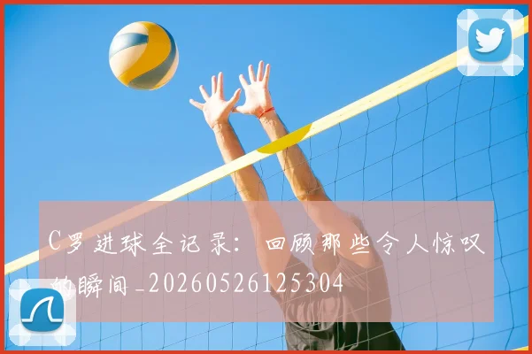 C罗进球全记录：回顾那些令人惊叹的瞬间_20260526125304