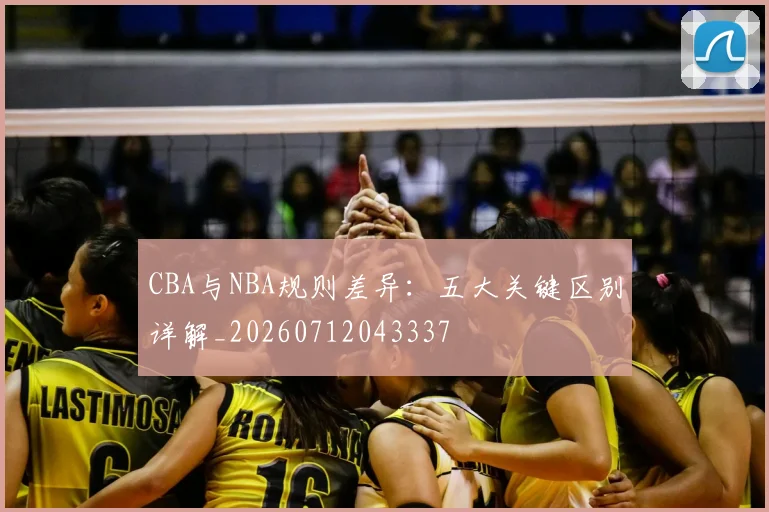 CBA与NBA规则差异：五大关键区别详解_20260712043337