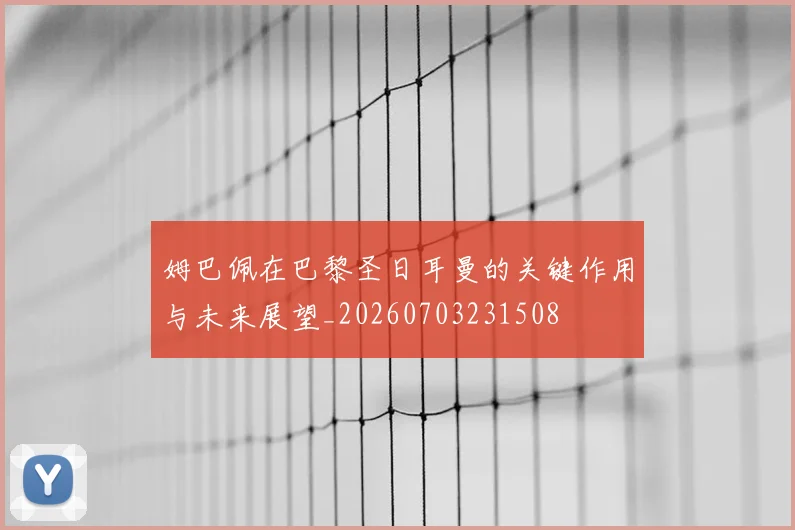 姆巴佩在巴黎圣日耳曼的关键作用与未来展望_20260703231508