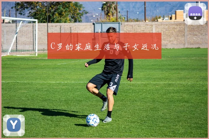 C罗的家庭生活与子女近况