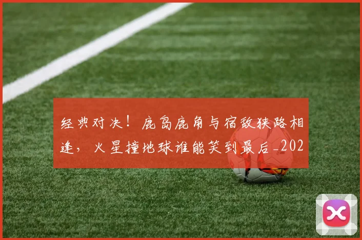 经典对决！鹿岛鹿角与宿敌狭路相逢，火星撞地球谁能笑到最后_20260708201216