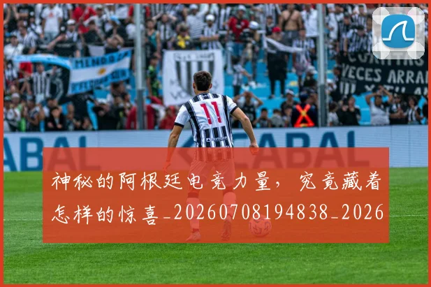 神秘的阿根廷电竞力量，究竟藏着怎样的惊喜_20260708194838_20260802164508