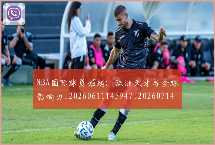 NBA国际球员崛起：欧洲天才与全球影响力_20260611145947_20260714205900