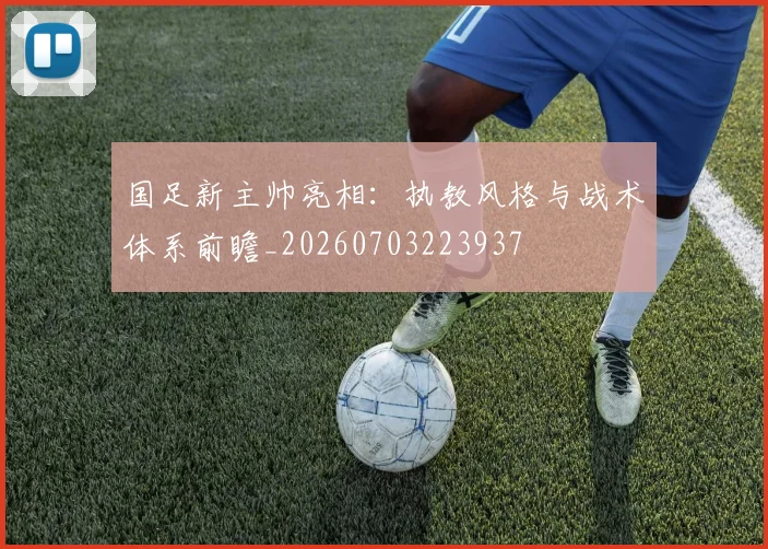 国足新主帅亮相:执教风格与战术体系前瞻_20260703223937
