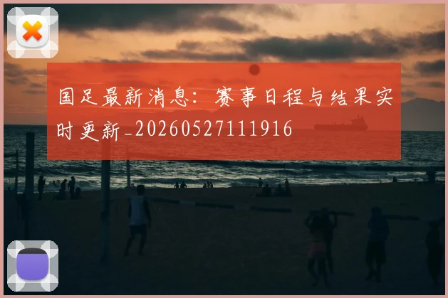 国足最新消息:赛事日程与结果实时更新_20260527111916