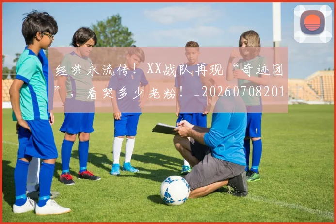 经典永流传！XX战队再现“奇迹团”，看哭多少老粉！_20260708201222