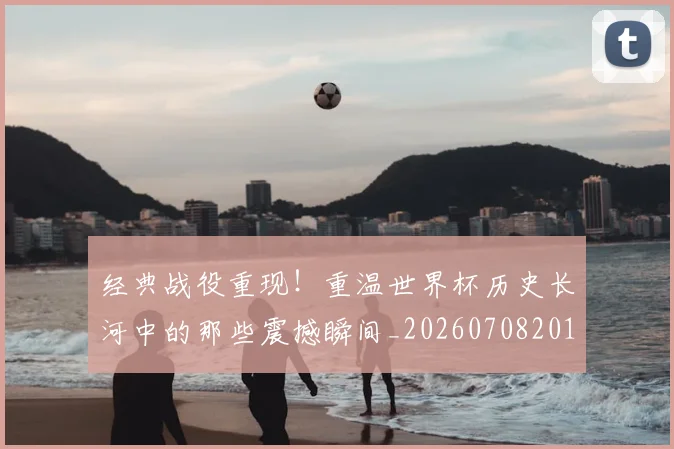 经典战役重现！重温世界杯历史长河中的那些震撼瞬间_20260708201218
