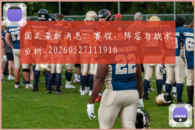 国足最新消息:赛程、阵容与战术分析_20260527111916