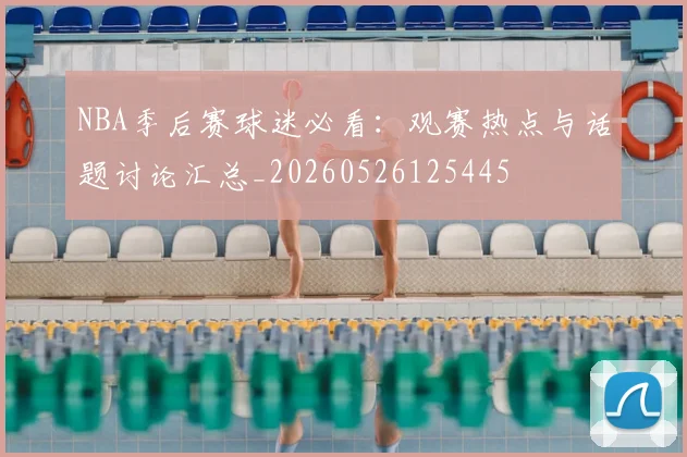NBA季后赛球迷必看:观赛热点与话题讨论汇总_20260526125445