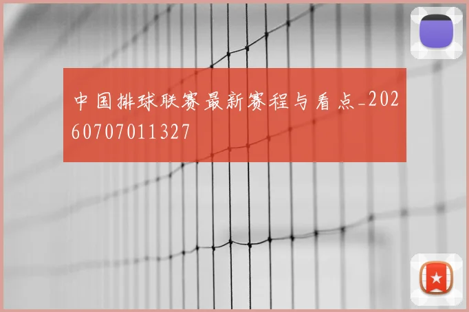 中国排球联赛最新赛程与看点_20260707011327