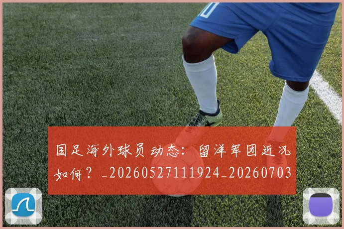 国足海外球员动态：留洋军团近况如何？_20260527111924_20260703224229
