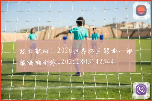 经典歌曲!2026世界杯主题曲,谁能唱响全球_20260803142544