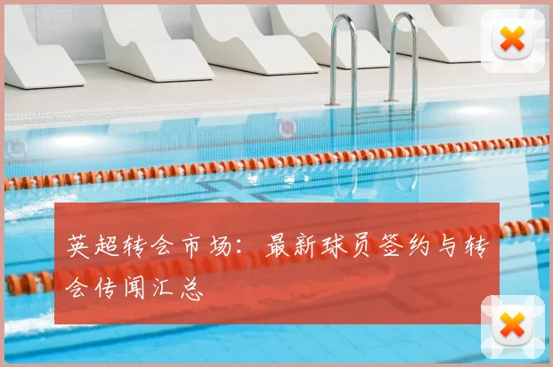 英超转会市场：最新球员签约与转会传闻汇总