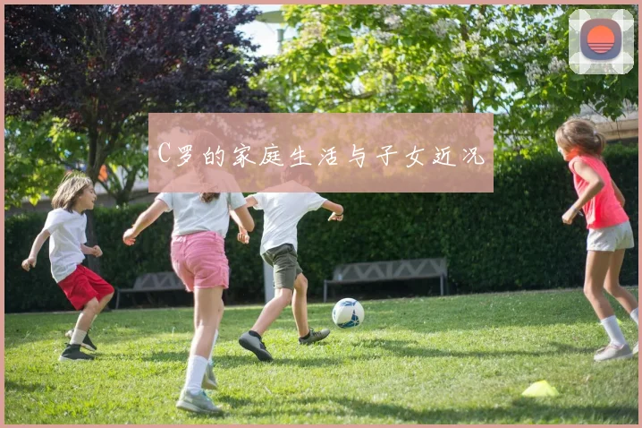 C罗的家庭生活与子女近况