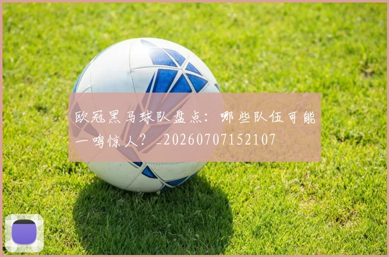 欧冠黑马球队盘点:哪些队伍可能一鸣惊人?_20260707152107