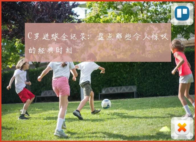 C罗进球全记录：盘点那些令人惊叹的经典时刻