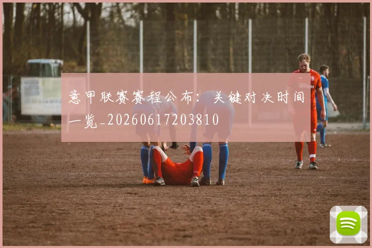 意甲联赛赛程公布：关键对决时间一览_20260617203810