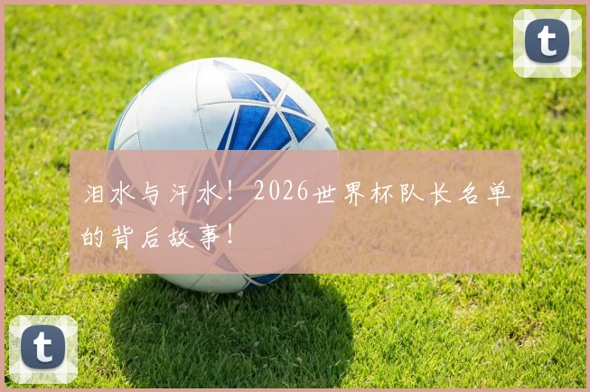 泪水与汗水！2026世界杯队长名单的背后故事！