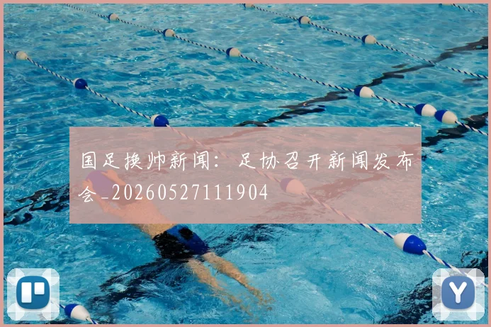 国足换帅新闻：足协召开新闻发布会_20260527111904