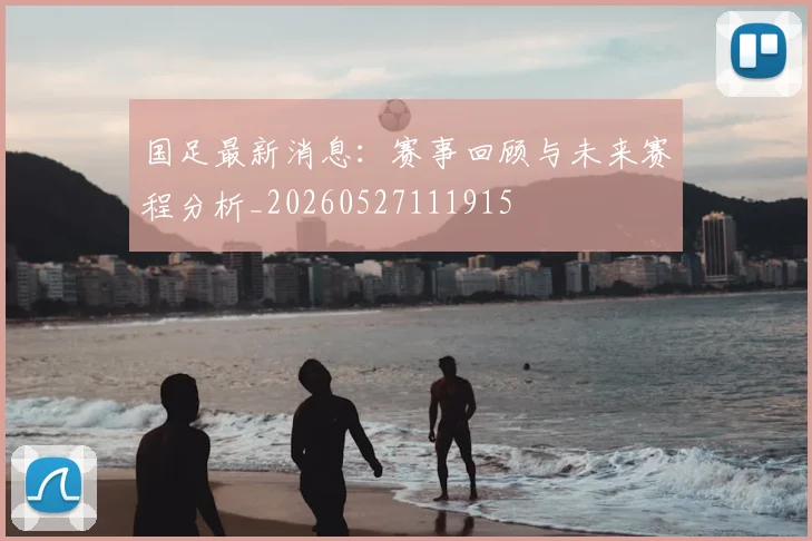 国足最新消息：赛事回顾与未来赛程分析_20260527111915