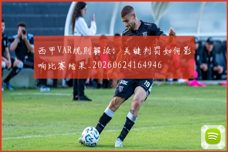 西甲VAR规则解读:关键判罚如何影响比赛结果_20260624164946