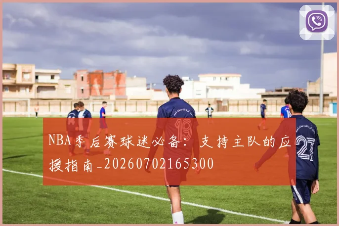 NBA季后赛球迷必备:支持主队的应援指南_20260702165300