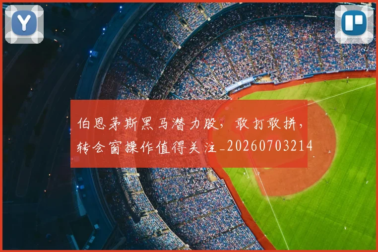 伯恩茅斯黑马潜力股,敢打敢拼,转会窗操作值得关注_20260703214037_20260718003450