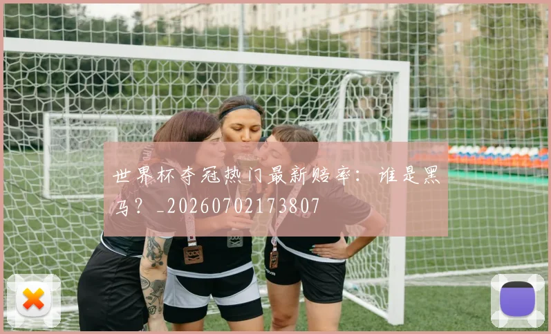 世界杯夺冠热门最新赔率：谁是黑马？_20260702173807