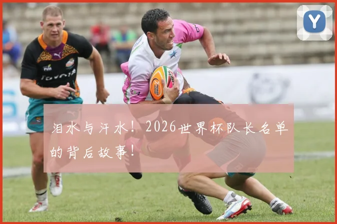 泪水与汗水!2026世界杯队长名单的背后故事!