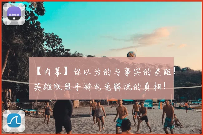 【内幕】你以为的与事实的差距!英雄联盟手游电竞解说的真相!
