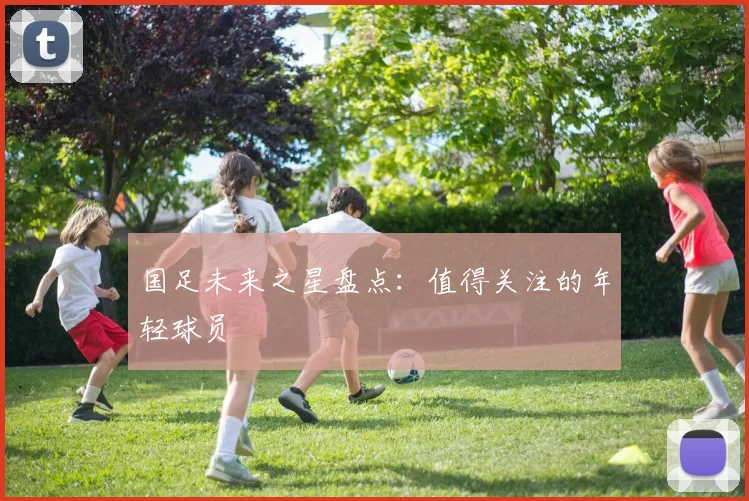 国足未来之星盘点:值得关注的年轻球员
