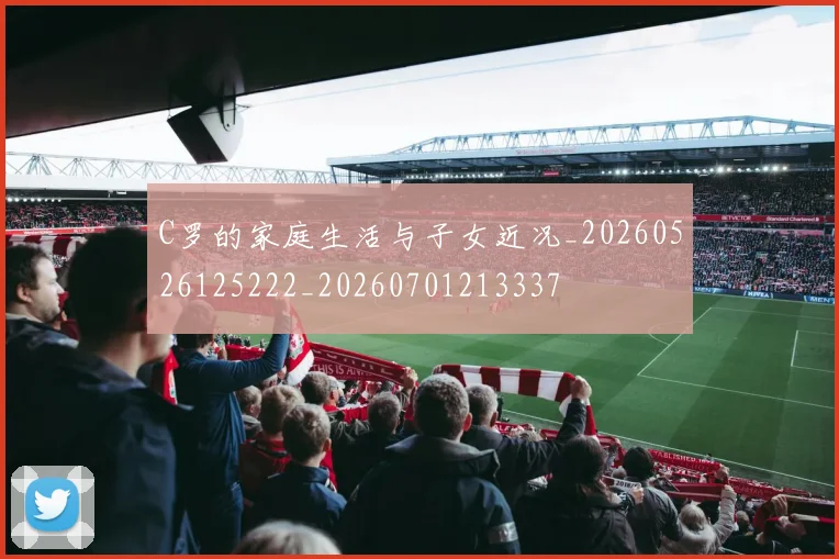 C罗的家庭生活与子女近况_20260526125222_20260701213337