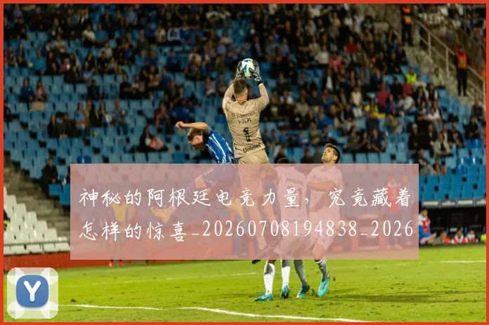 神秘的阿根廷电竞力量，究竟藏着怎样的惊喜_20260708194838_20260802164508