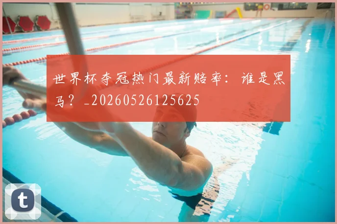世界杯夺冠热门最新赔率：谁是黑马？_20260526125625