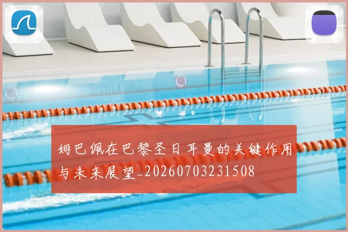 姆巴佩在巴黎圣日耳曼的关键作用与未来展望_20260703231508