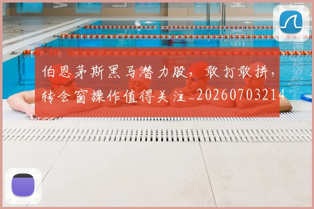 伯恩茅斯黑马潜力股，敢打敢拼，转会窗操作值得关注_20260703214037_20260718003450