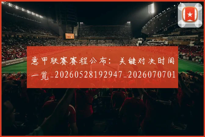 意甲联赛赛程公布:关键对决时间一览_20260528192947_20260707012555