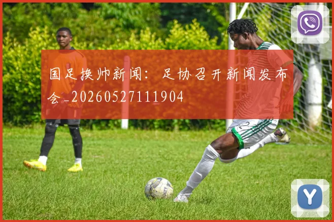 国足换帅新闻：足协召开新闻发布会_20260527111904
