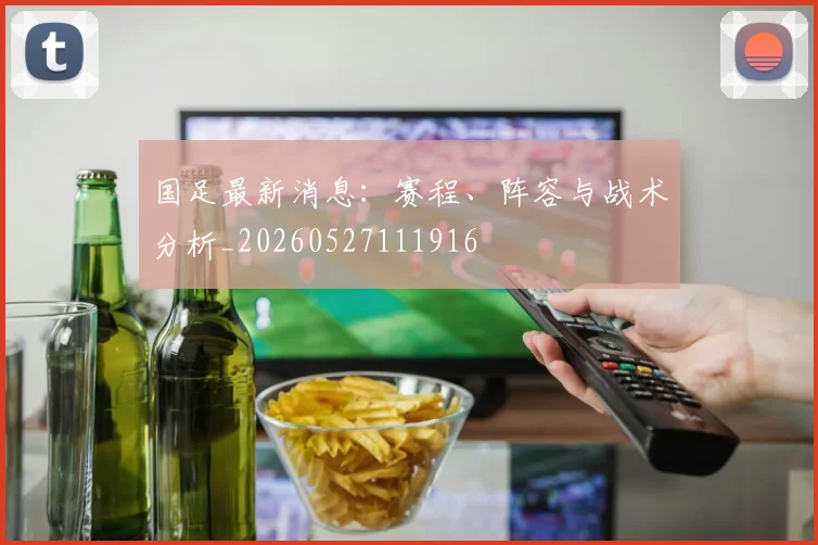 国足最新消息：赛程、阵容与战术分析_20260527111916