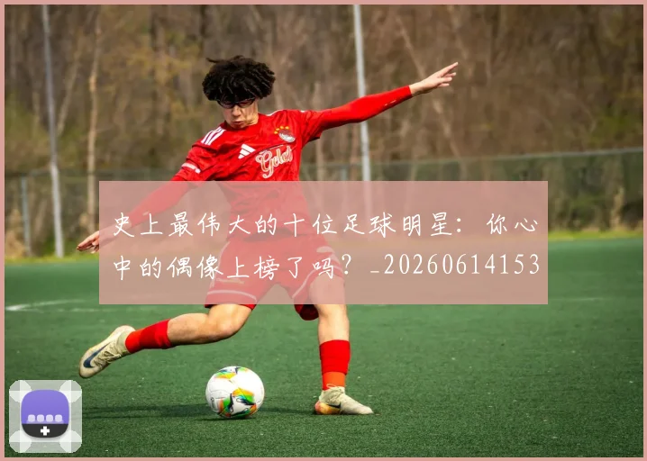 史上最伟大的十位足球明星：你心中的偶像上榜了吗？_20260614153709